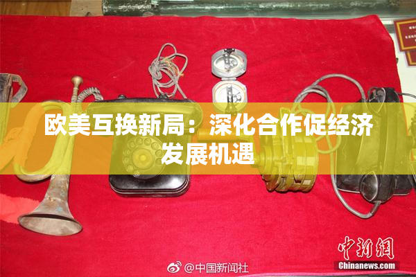 欧美互换新局：深化合作促经济发展机遇