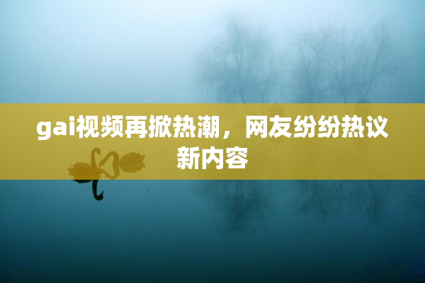 gai视频再掀热潮，网友纷纷热议新内容