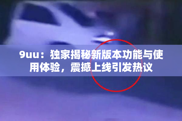 9uu：独家揭秘新版本功能与使用体验，震撼上线引发热议