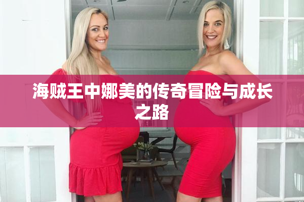 海贼王中娜美的传奇冒险与成长之路