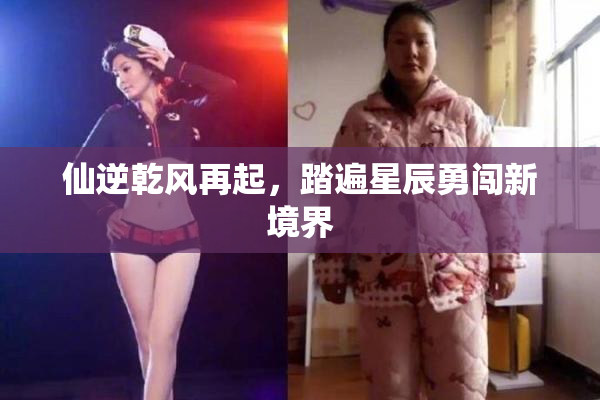 仙逆乾风再起，踏遍星辰勇闯新境界