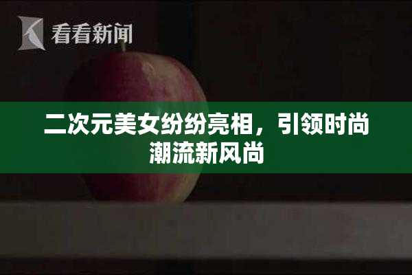 二次元美女纷纷亮相，引领时尚潮流新风尚