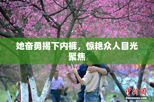她奋勇揭下内裤，惊艳众人目光聚焦