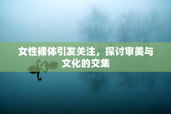女性裸体引发关注，探讨审美与文化的交集