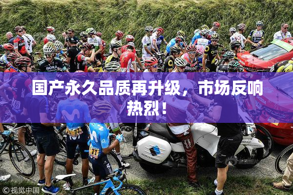 国产永久品质再升级，市场反响热烈！