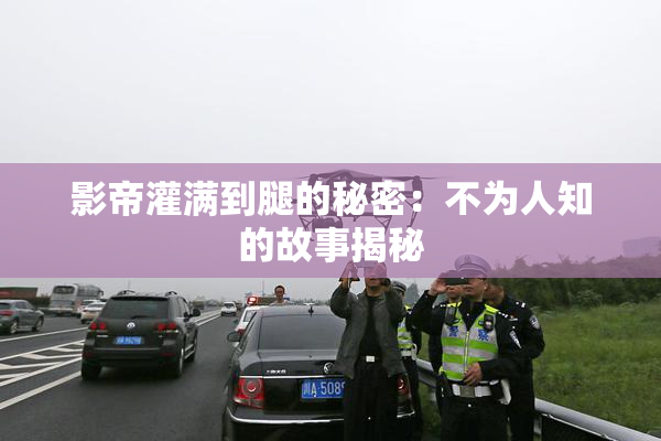 影帝灌满到腿的秘密：不为人知的故事揭秘