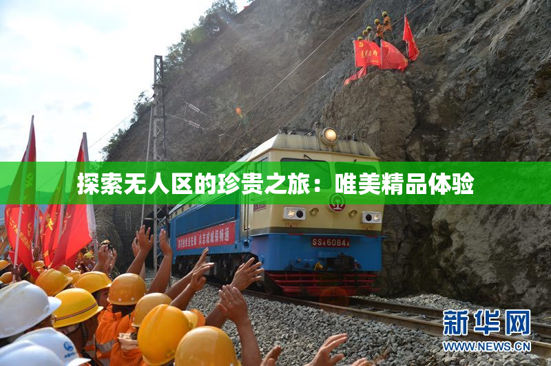 探索无人区的珍贵之旅：唯美精品体验