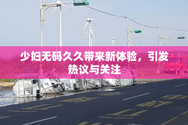 少妇无码久久带来新体验，引发热议与关注