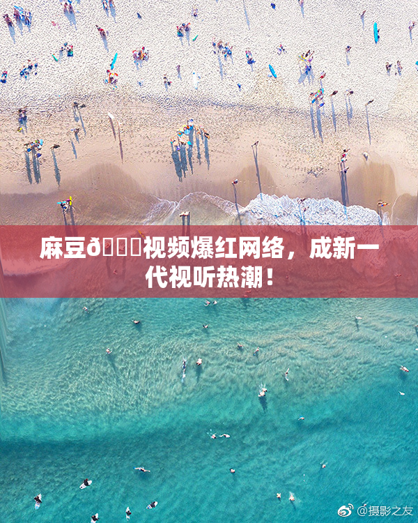 麻豆🔞视频爆红网络，成新一代视听热潮！