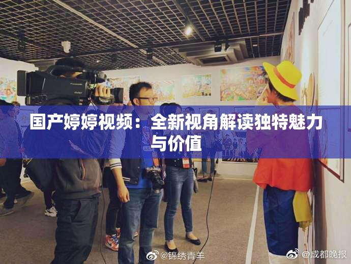 国产婷婷视频：全新视角解读独特魅力与价值