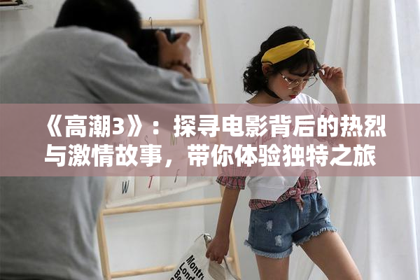 《高潮3》：探寻电影背后的热烈与激情故事，带你体验独特之旅。
