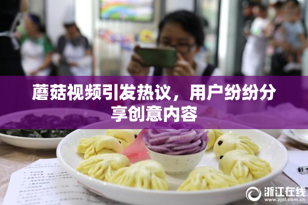 蘑菇视频引发热议，用户纷纷分享创意内容
