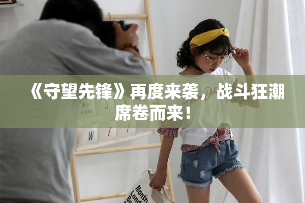 《守望先锋》再度来袭，战斗狂潮席卷而来！