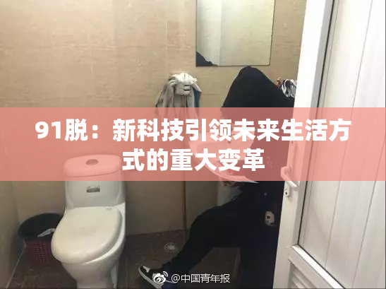 91脱：新科技引领未来生活方式的重大变革