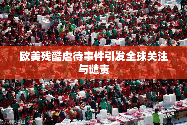 欧美残酷虐待事件引发全球关注与谴责