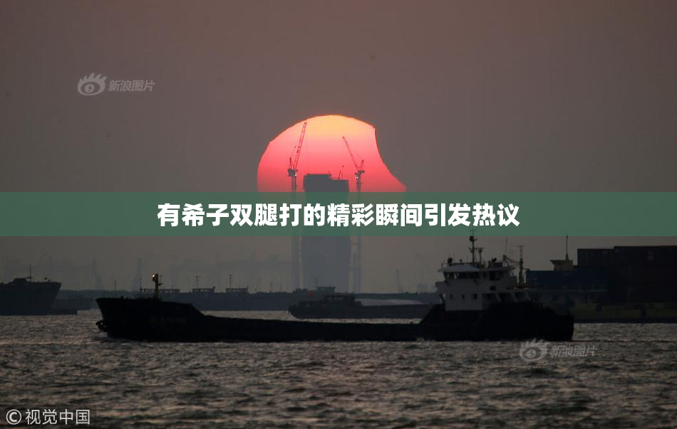 有希子双腿打的精彩瞬间引发热议