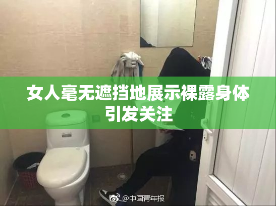 女人毫无遮挡地展示裸露身体引发关注