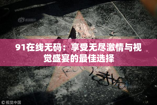 91在线无码：享受无尽激情与视觉盛宴的最佳选择