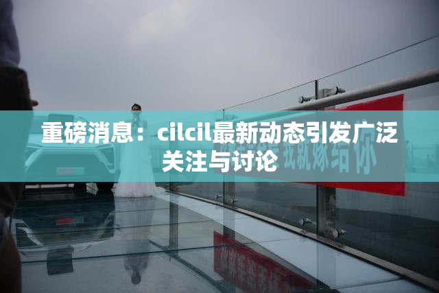重磅消息：cilcil最新动态引发广泛关注与讨论