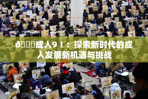🔞成人9Ⅰ：探索新时代的成人发展新机遇与挑战