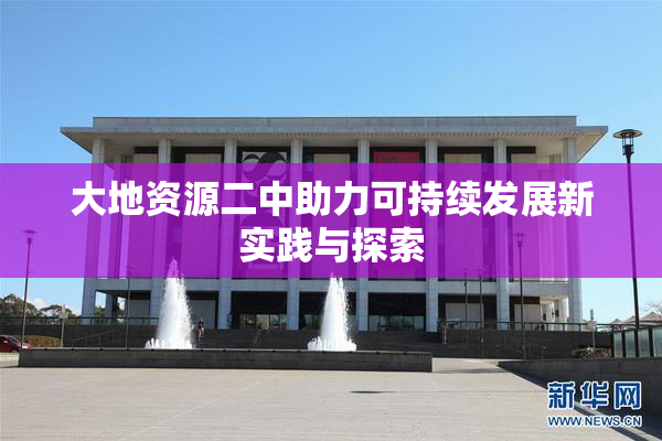 大地资源二中助力可持续发展新实践与探索