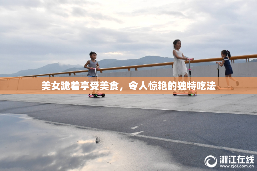 美女跪着享受美食，令人惊艳的独特吃法
