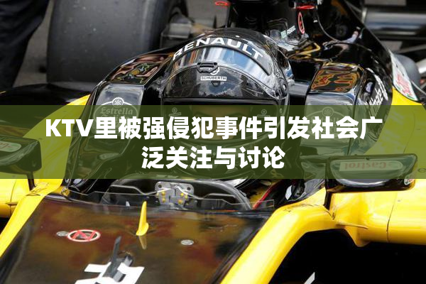KTV里被强侵犯事件引发社会广泛关注与讨论