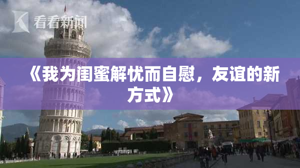 《我为闺蜜解忧而自慰，友谊的新方式》