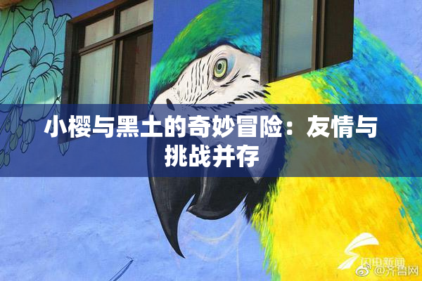 小樱与黑土的奇妙冒险：友情与挑战并存