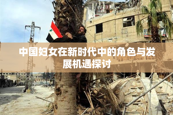 中国妇女在新时代中的角色与发展机遇探讨