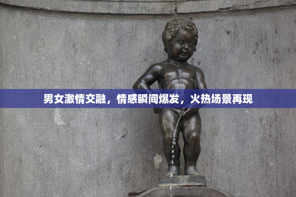 男女激情交融，情感瞬间爆发，火热场景再现