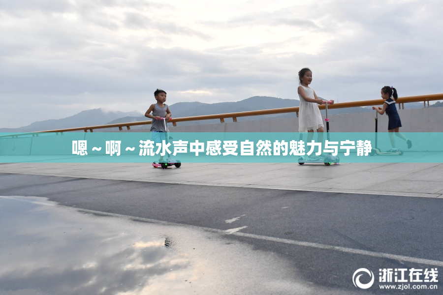 嗯～啊～流水声中感受自然的魅力与宁静