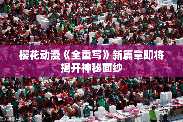 樱花动漫《全重写》新篇章即将揭开神秘面纱