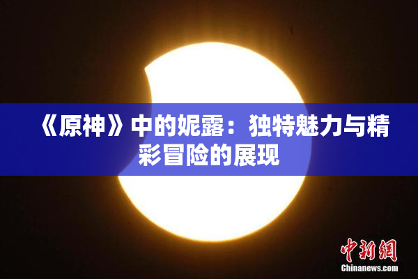 《原神》中的妮露：独特魅力与精彩冒险的展现