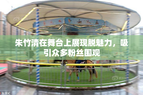 朱竹清在舞台上展现脱魅力，吸引众多粉丝围观