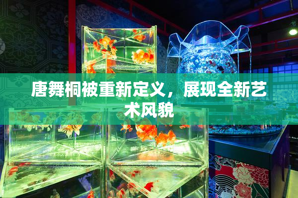 唐舞桐被重新定义，展现全新艺术风貌