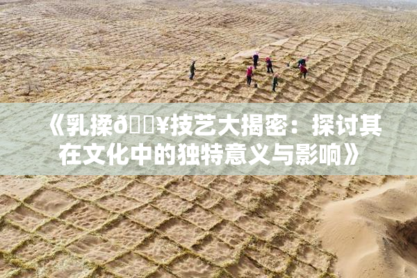 《乳揉🔥技艺大揭密：探讨其在文化中的独特意义与影响》