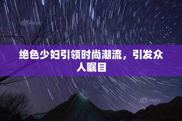 绝色少妇引领时尚潮流，引发众人瞩目