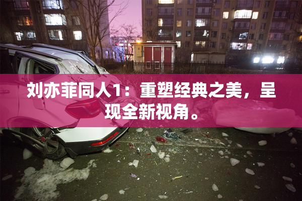 刘亦菲同人1：重塑经典之美，呈现全新视角。