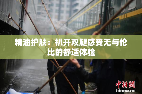 精油护肤：扒开双腿感受无与伦比的舒适体验