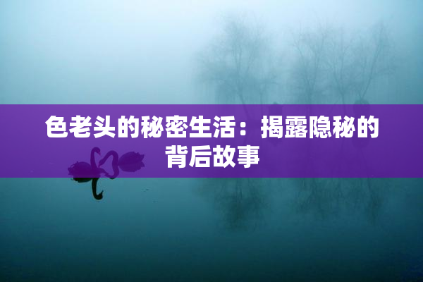 色老头的秘密生活：揭露隐秘的背后故事