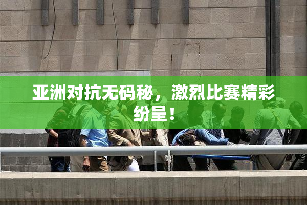 亚洲对抗无码秘，激烈比赛精彩纷呈！