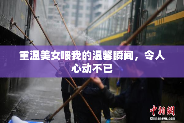 重温美女喂我的温馨瞬间，令人心动不已