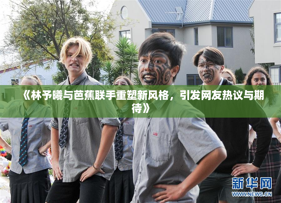 《林予曦与芭蕉联手重塑新风格，引发网友热议与期待》