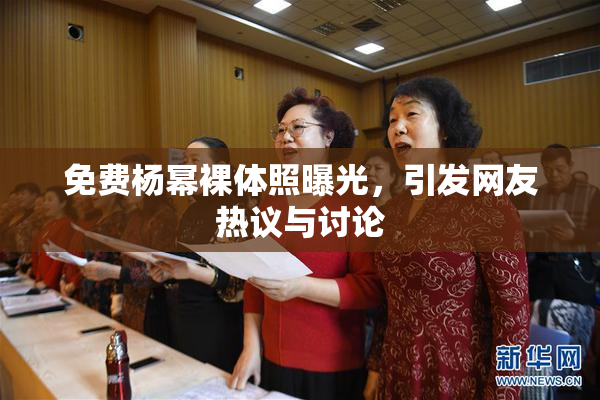 免费杨幂裸体照曝光，引发网友热议与讨论