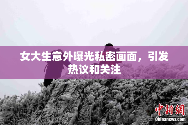 女大生意外曝光私密画面，引发热议和关注