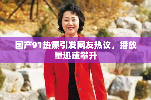国产91热爆引发网友热议，播放量迅速攀升