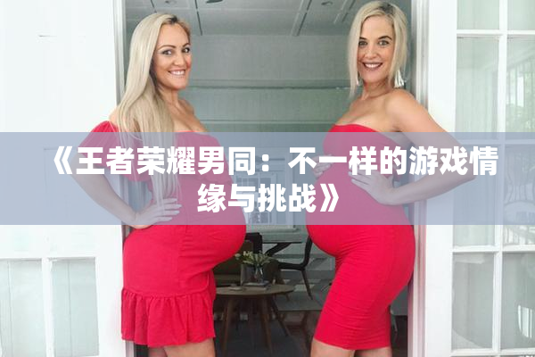 《王者荣耀男同：不一样的游戏情缘与挑战》