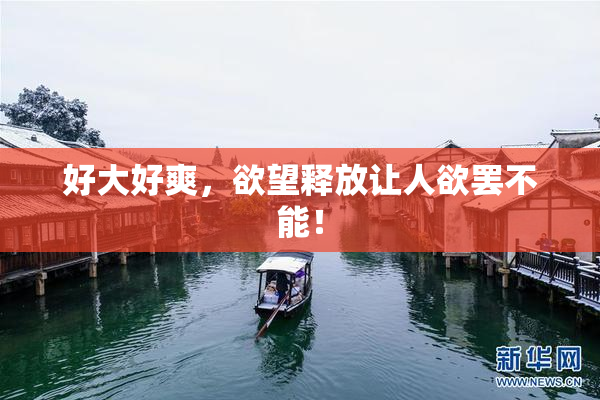 好大好爽，欲望释放让人欲罢不能！