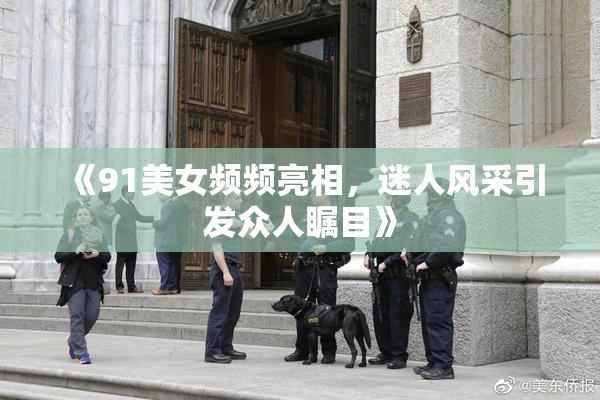 《91美女频频亮相，迷人风采引发众人瞩目》